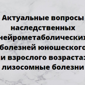 Программа НМО «Актуальные вопросы наследственных нейрометаболических болезней юношеского и взрослого возраста: лизосомные болезни», 36 часов