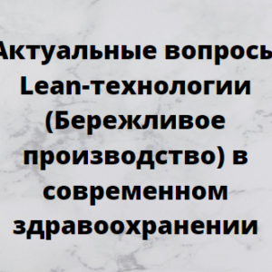 Программа НМО «Актуальные вопросы Lean-технологии (Бережливое производство) в современном здравоохранении», 36 часов